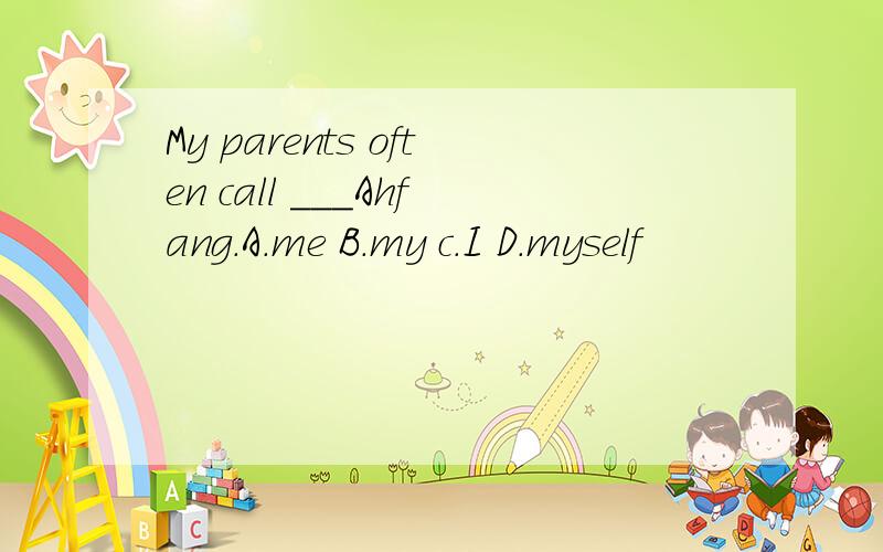 My parents often call ___Ahfang.A.me B.my c.I D.myself