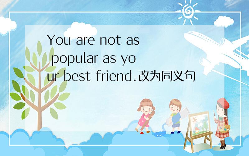 You are not as popular as your best friend.改为同义句