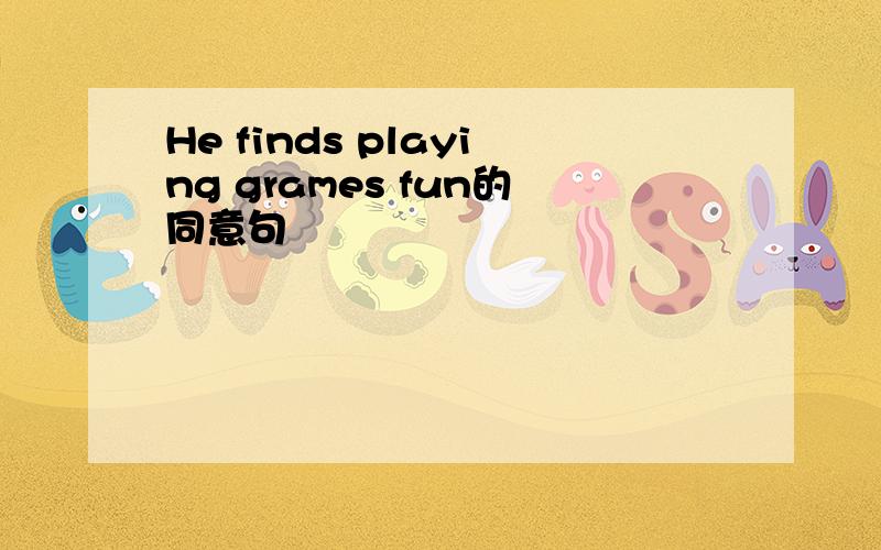 He finds playing grames fun的同意句