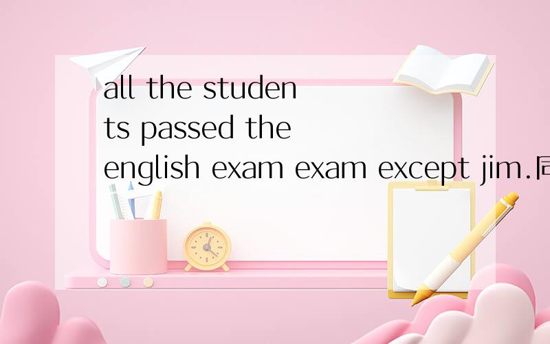 all the students passed the english exam exam except jim.同义句