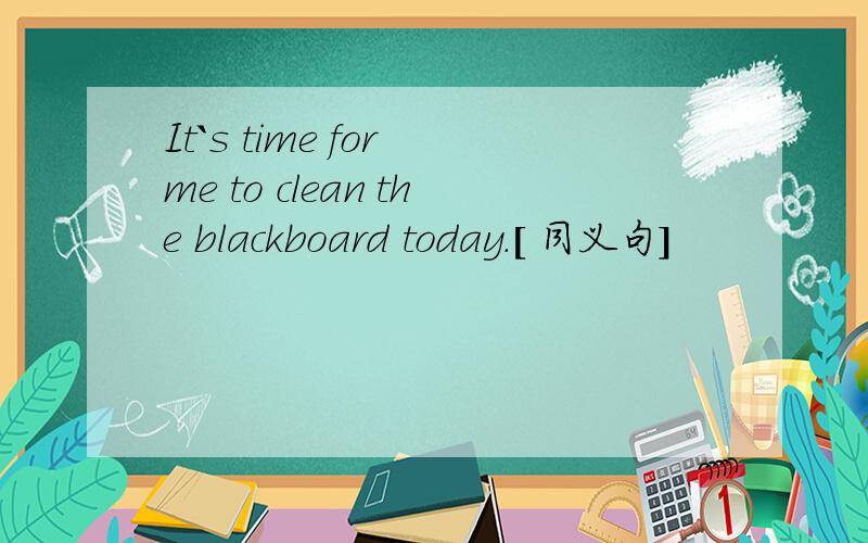 It`s time for me to clean the blackboard today.[ 同义句]
