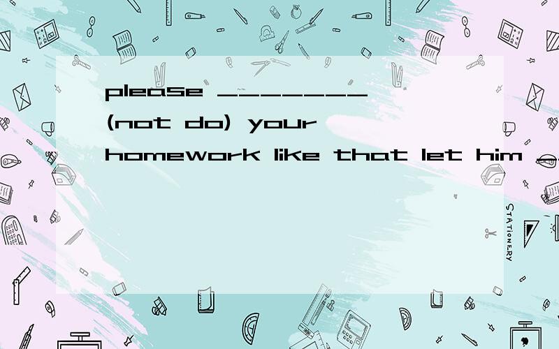please _______(not do) your homework like that let him _____(clean)the blackboard todayi don't know what ______(wear) for the birthday party