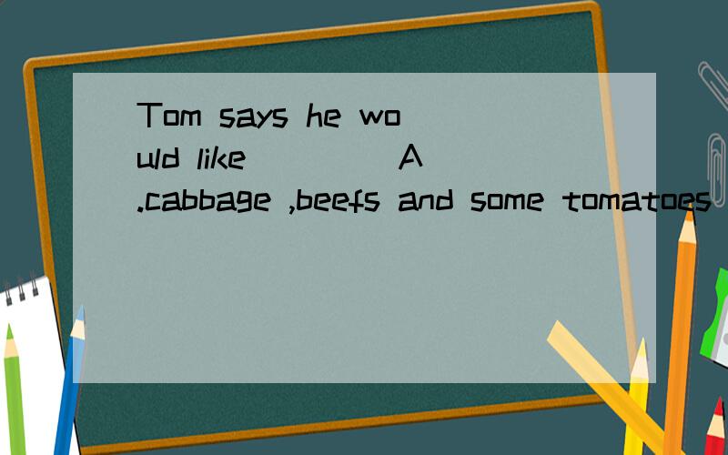 Tom says he would like ____A.cabbage ,beefs and some tomatoes .B.noodles ,potatoes and some egg.C.cabbage ,tomatoes and some beef.Dbeefs ,muttons and some noodles.