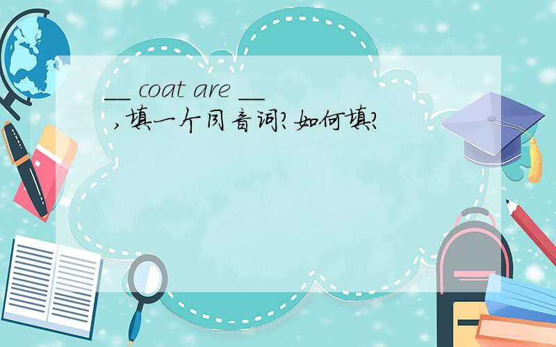 __ coat are __ ,填一个同音词?如何填?