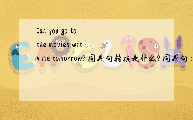 Can you go to the movies with me tomorrow?同义句转换是什么?同义句 ：空 you 空 空 go to the movies with me？How about having a rest?同义句：（ ）（ ）have a rest？