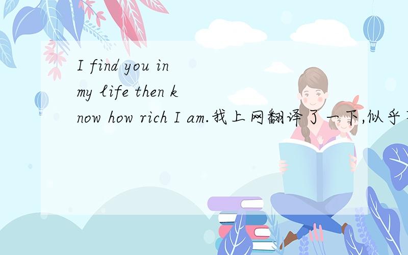 I find you in my life then know how rich I am.我上网翻译了一下,似乎不太对.