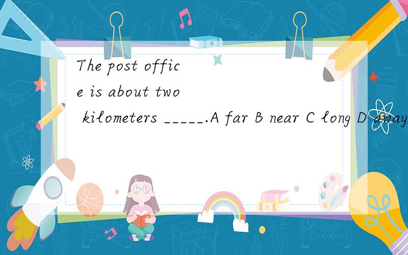 The post office is about two kilometers _____.A far B near C long D away选什么理由