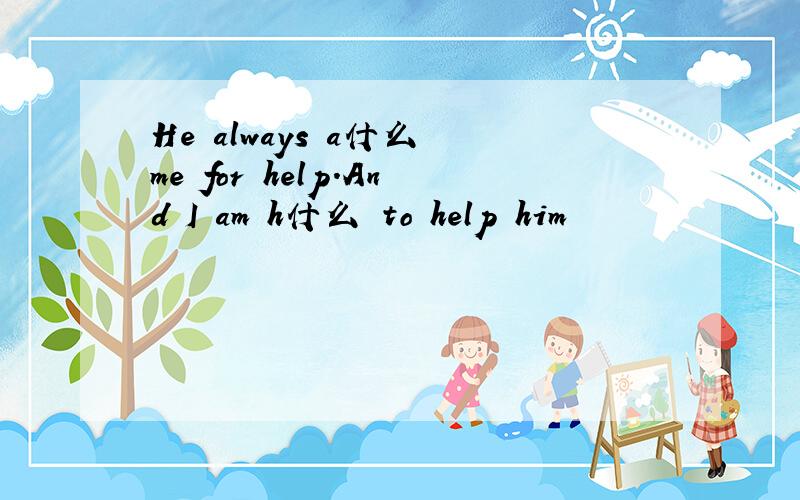 He always a什么 me for help.And I am h什么 to help him