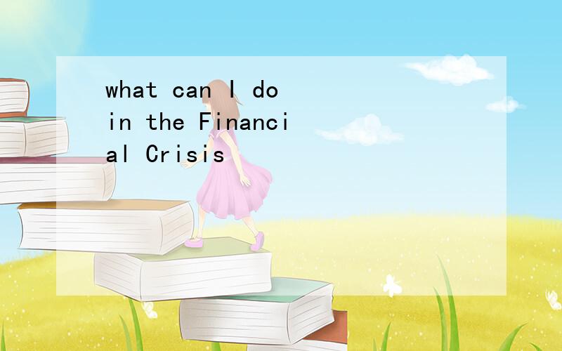 what can I do in the Financial Crisis