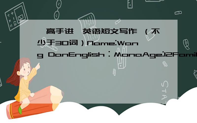 【高手进】英语短文写作 （不少于30词）Name:Wang DanEnglish：MonaAge:12Family members:parents,a sisterFavorite colors:red,whiteTelephone number:540-3841Hello,boys and girls!根据以上资料和开头写一篇不少于30字的自我