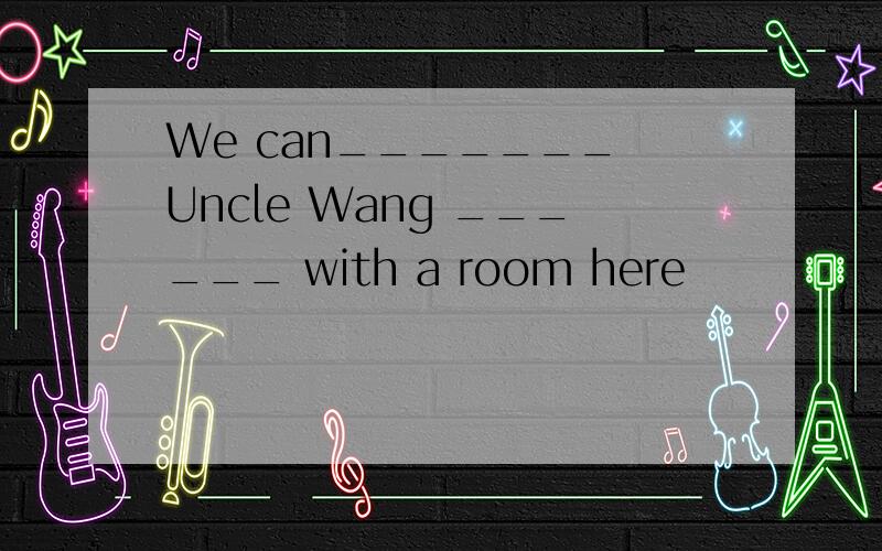 We can_______ Uncle Wang ______ with a room here