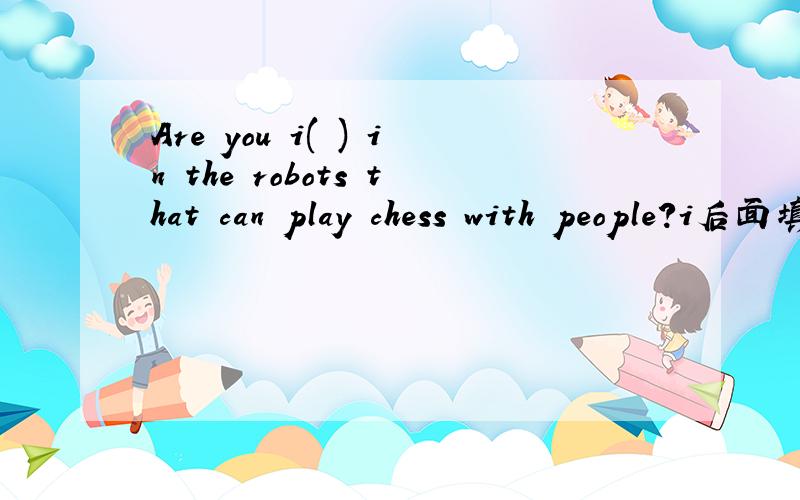 Are you i( ) in the robots that can play chess with people?i后面填什么