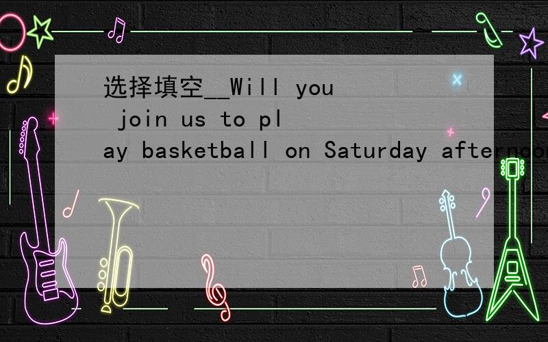 选择填空__Will you join us to play basketball on Saturday afternoon?__( ),but I promised to go swimming with Eric.A.Never mind.B.Many thanks.C.Take it easy.D.My pleasure.