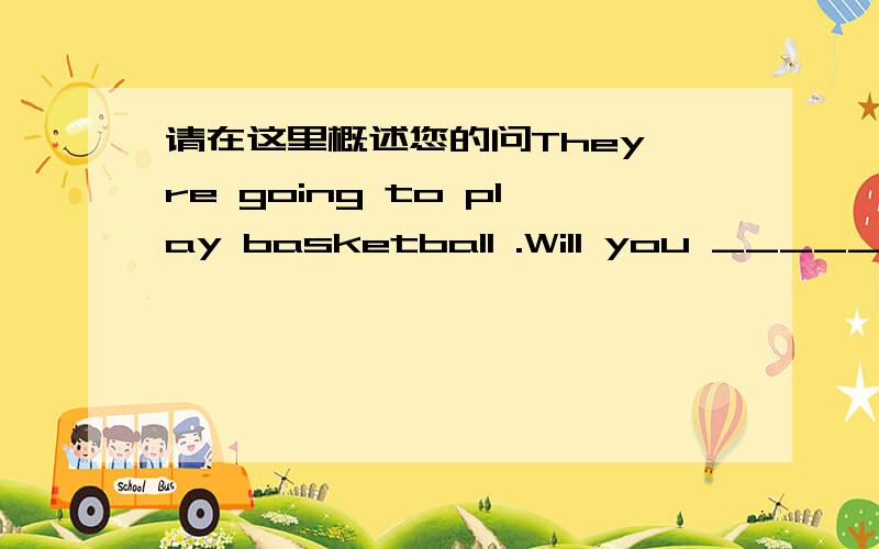 请在这里概述您的问They're going to play basketball .Will you _______us?A.come B.take part in C.join