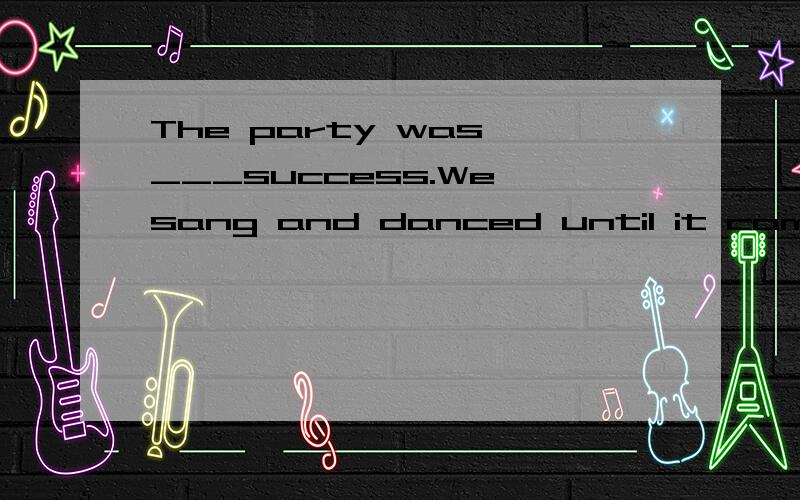 The party was ___success.We sang and danced until it came to ___end at midnightA.a;the B.the an C./ an D.a an