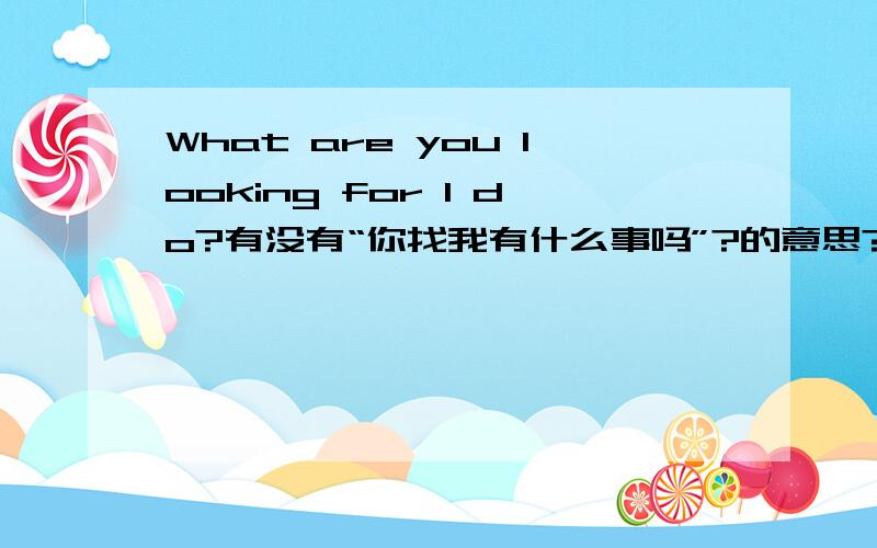 What are you looking for I do?有没有“你找我有什么事吗”?的意思?如果没有那要怎么翻译?“你找我有什么事吗”?这句话要怎么说?