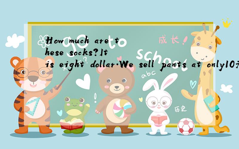 How much are these socks?It is eight dollar.We sell pants at only10元.Those are my shoes.I need How much are these socks?It is eight dollar.We sell pants at only10元.Those are my shoes.I need it.We have great bags for a very good price.My birthday