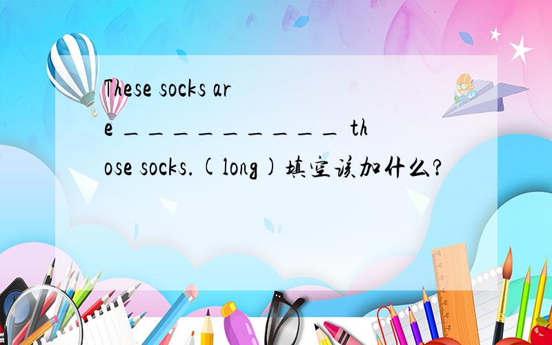 These socks are _________ those socks.(long)填空该加什么?