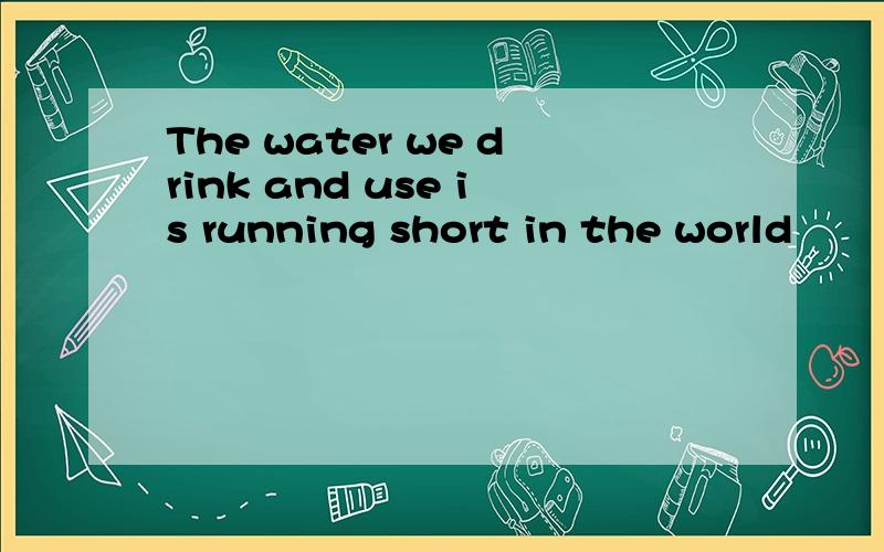 The water we drink and use is running short in the world
