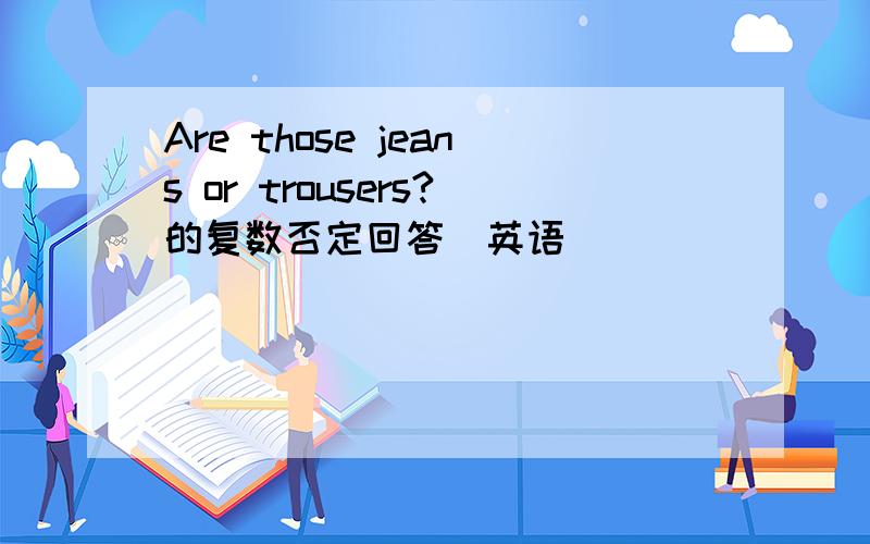 Are those jeans or trousers?的复数否定回答(英语）