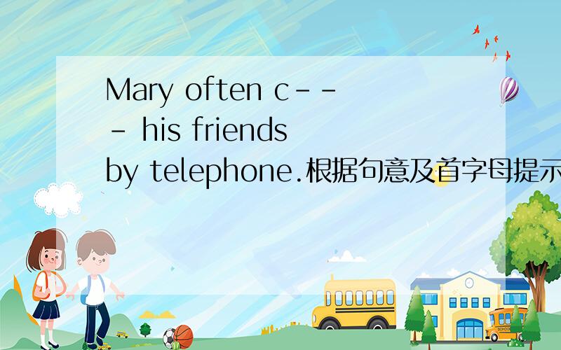 Mary often c--- his friends by telephone.根据句意及首字母提示,填入适当的单词.