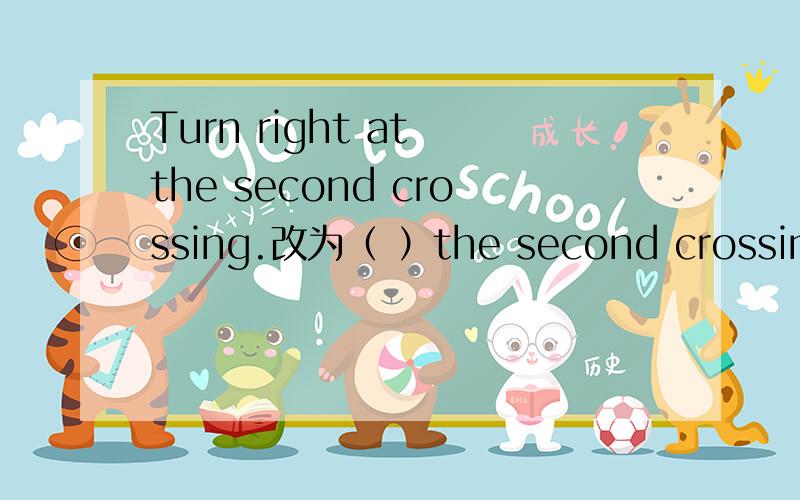 Turn right at the second crossing.改为（ ）the second crossing （ ）the right.