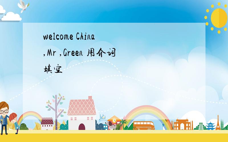 welcome China ,Mr ,Green 用介词填空