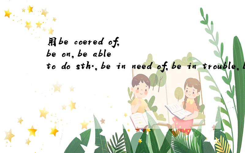 用be coered of,be on,be able to do sth.,be in need of,be in trouble,be in bed,be free造句