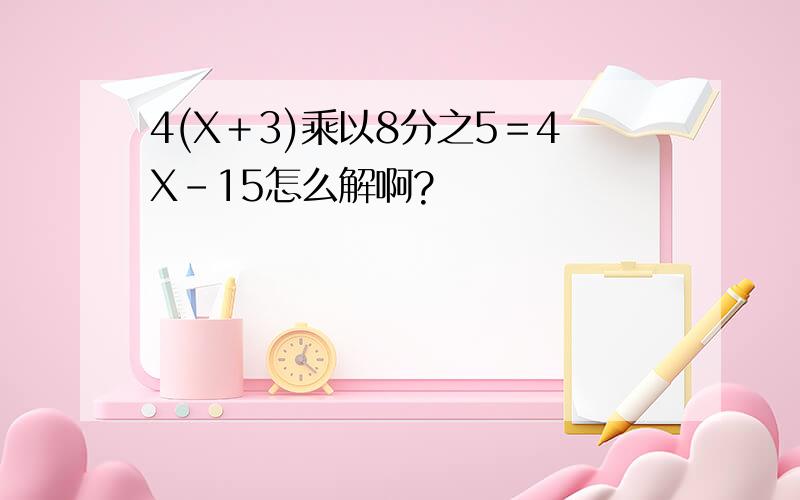 4(X＋3)乘以8分之5＝4X－15怎么解啊?