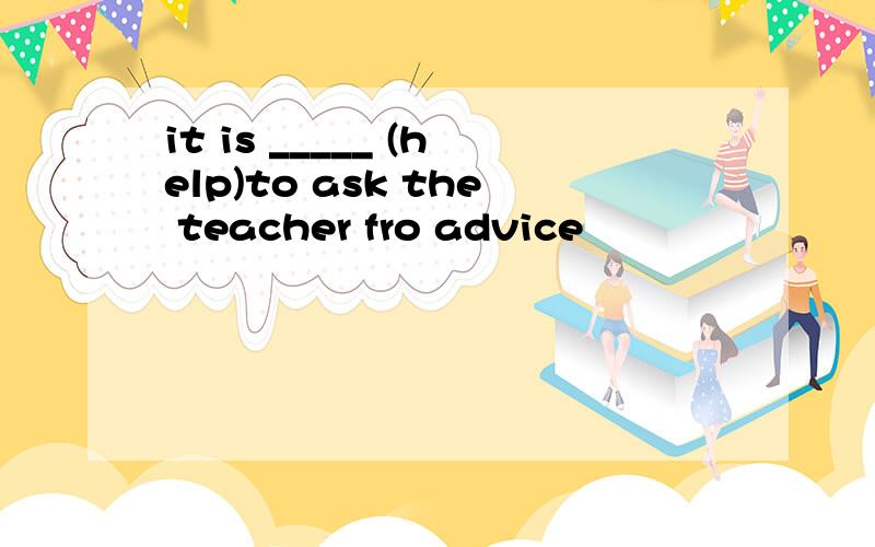 it is _____ (help)to ask the teacher fro advice