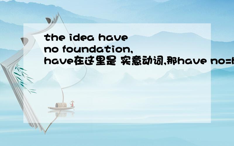 the idea have no foundation,have在这里是 实意动词,那have no=have not any,还是等于don't have any作为实意动词的have,到底有几种否定形式
