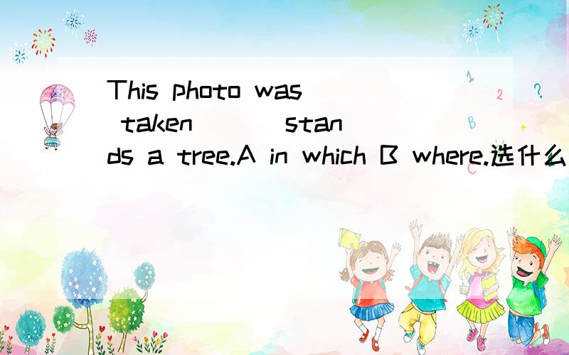 This photo was taken ___stands a tree.A in which B where.选什么?为什么?求详解