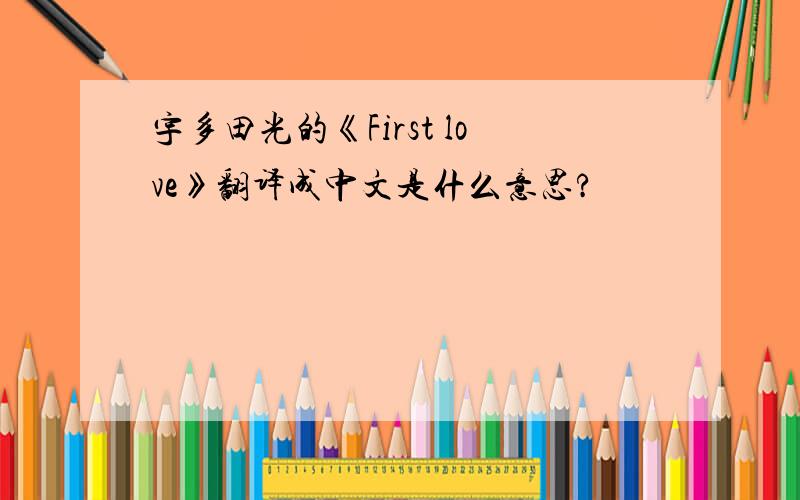 宇多田光的《First love》翻译成中文是什么意思?