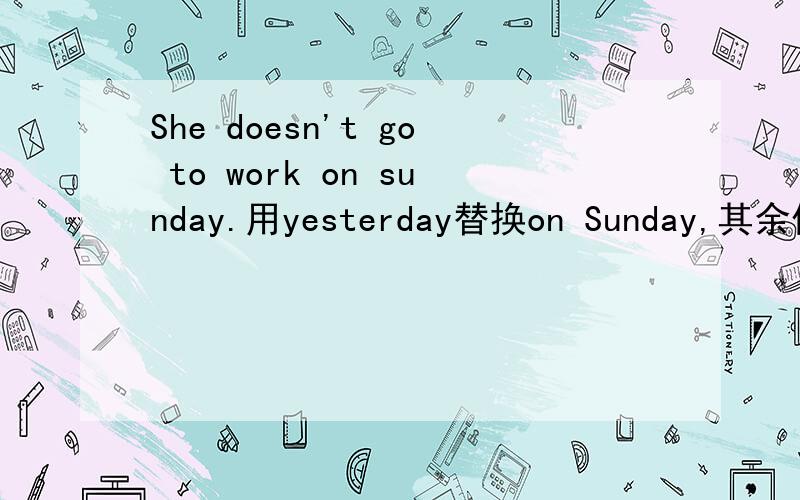 She doesn't go to work on sunday.用yesterday替换on Sunday,其余做相应变化