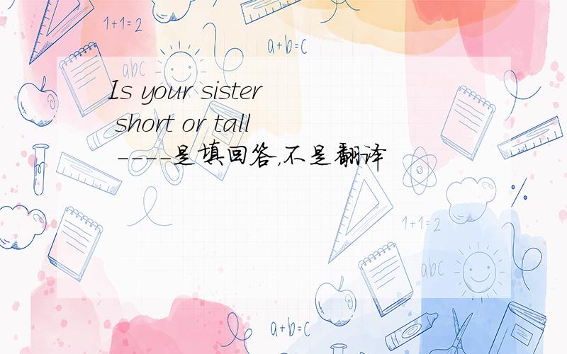 Is your sister short or tall ----是填回答，不是翻译