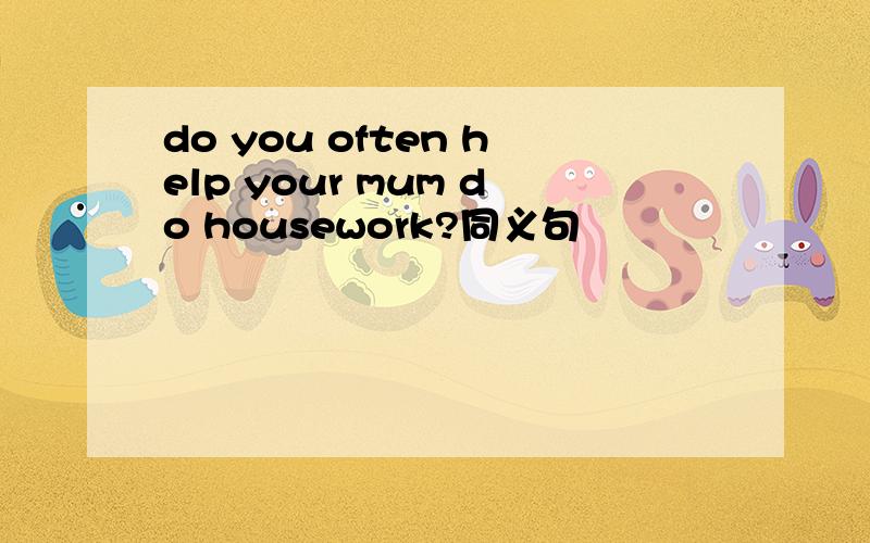 do you often help your mum do housework?同义句