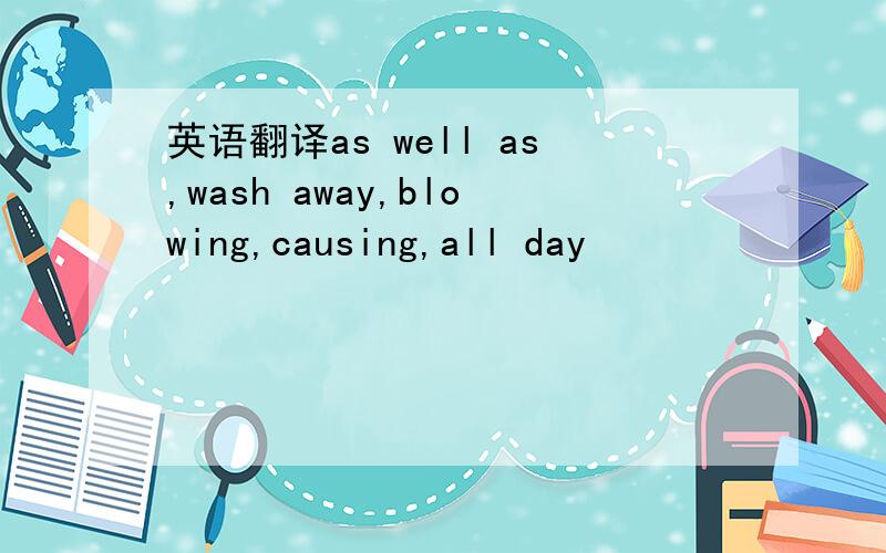 英语翻译as well as,wash away,blowing,causing,all day