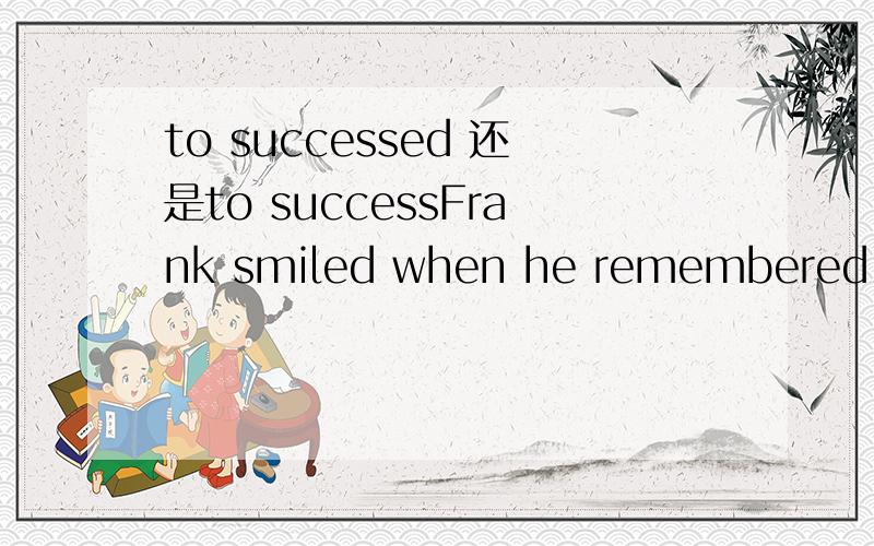 to successed 还是to successFrank smiled when he remembered his hard early years and the long road _______A.to success B.to succeed请选择并说明选择答案的理由,