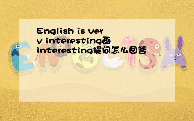 English is very interesting画interesting提问怎么回答