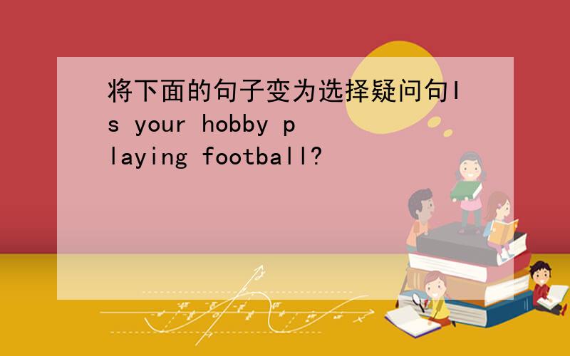 将下面的句子变为选择疑问句Is your hobby playing football?