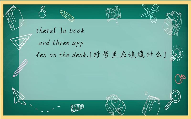there[ ]a book and three apples on the desk.[括号里应该填什么]