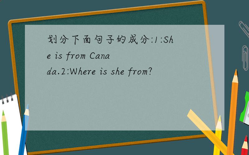 划分下面句子的成分:1:She is from Canada.2:Where is she from?