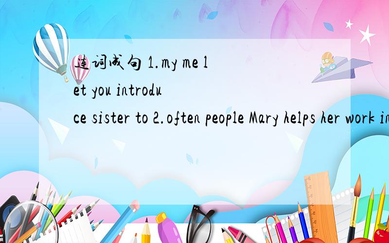 连词成句 1.my me let you introduce sister to 2.often people Mary helps her work in