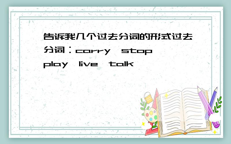 告诉我几个过去分词的形式过去分词：carry→stop→play→live→talk→