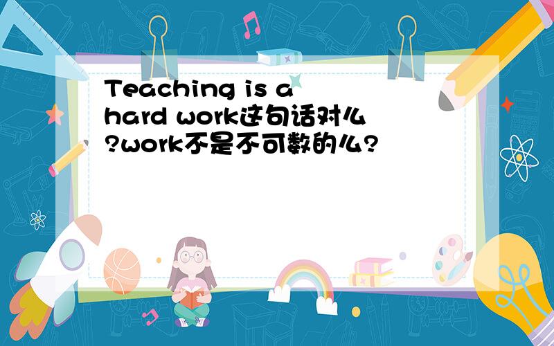 Teaching is a hard work这句话对么?work不是不可数的么?