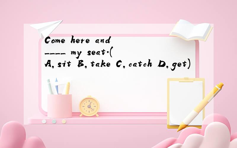 Come here and ____ my seat.(A,sit B,take C,catch D,get)