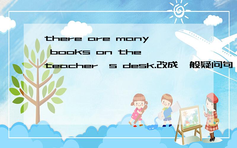 there are many books on the teacher's desk.改成一般疑问句