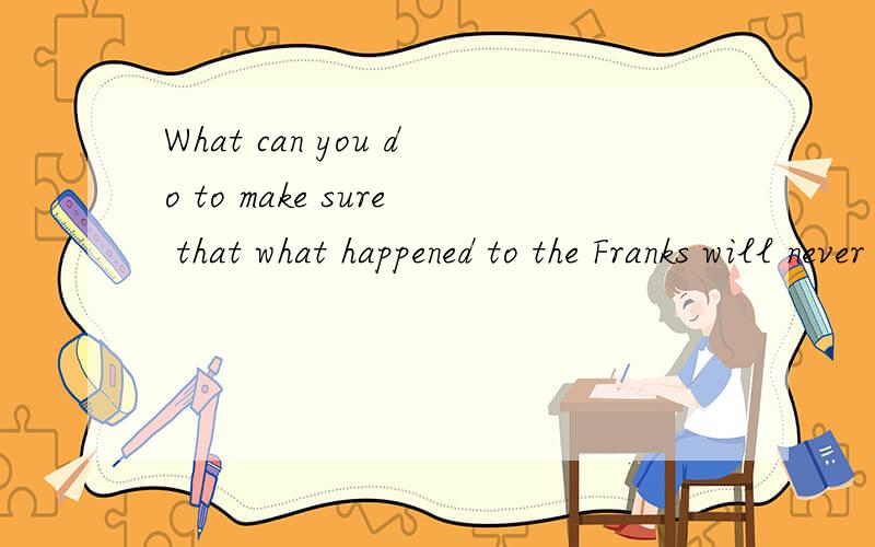 What can you do to make sure that what happened to the Franks will never happened again?请帮我翻译这个英语问题.(Franks是个人名）