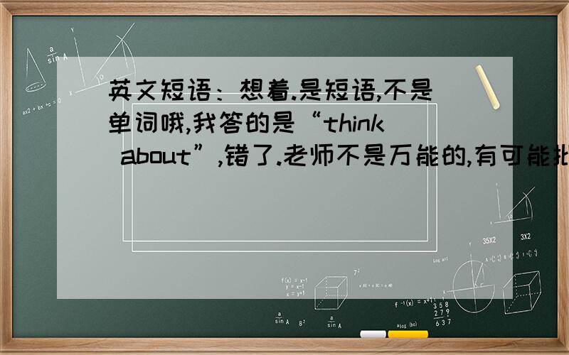 英文短语：想着.是短语,不是单词哦,我答的是“think about”,错了.老师不是万能的,有可能批错了,如果您认为“think about”是对的,