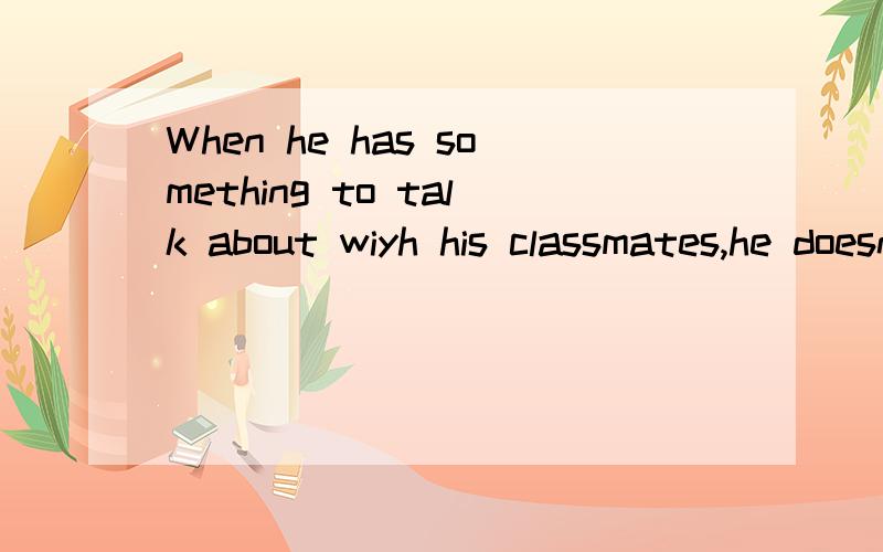 When he has something to talk about wiyh his classmates,he doesn't need to go out.